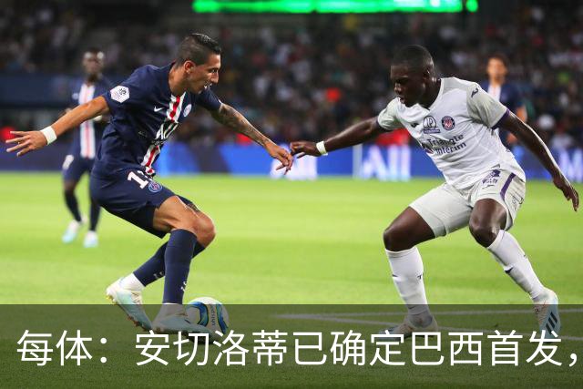 每体：安切洛蒂已确定巴西首发，拉菲尼亚、维尼修斯、库尼亚领衔